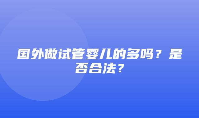 国外做试管婴儿的多吗？是否合法？