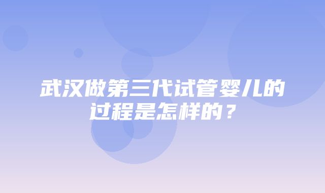 武汉做第三代试管婴儿的过程是怎样的？