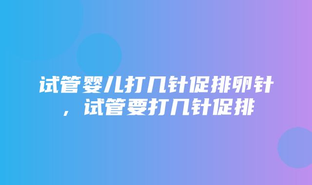 试管婴儿打几针促排卵针，试管要打几针促排