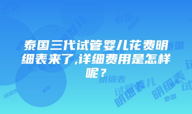 泰国三代试管婴儿花费明细表来了,详细费用是怎样呢？