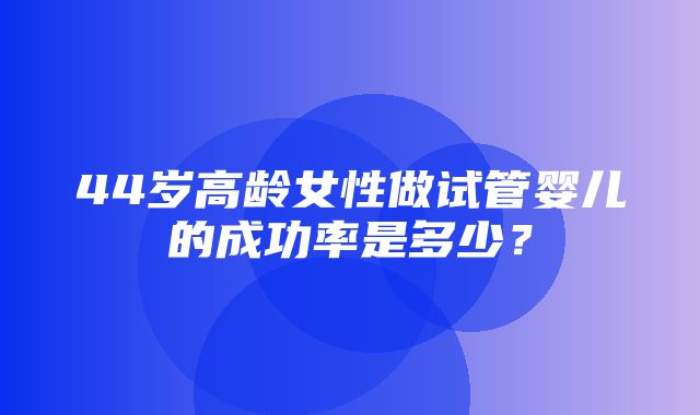 44岁高龄女性做试管婴儿的成功率是多少？