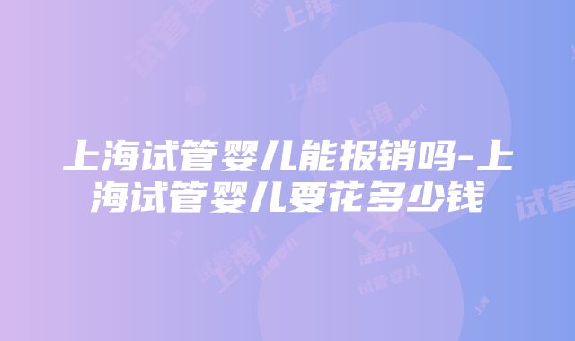 上海试管婴儿能报销吗-上海试管婴儿要花多少钱