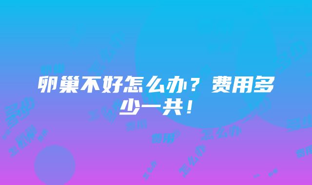 卵巢不好怎么办？费用多少一共！