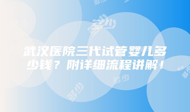 武汉医院三代试管婴儿多少钱？附详细流程讲解！