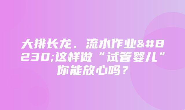 大排长龙、流水作业…这样做“试管婴儿”你能放心吗？