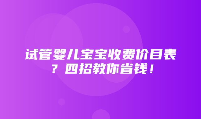 试管婴儿宝宝收费价目表？四招教你省钱！