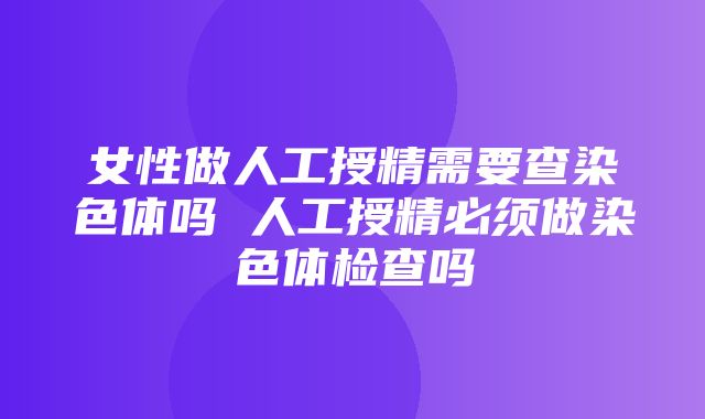 女性做人工授精需要查染色体吗 人工授精必须做染色体检查吗