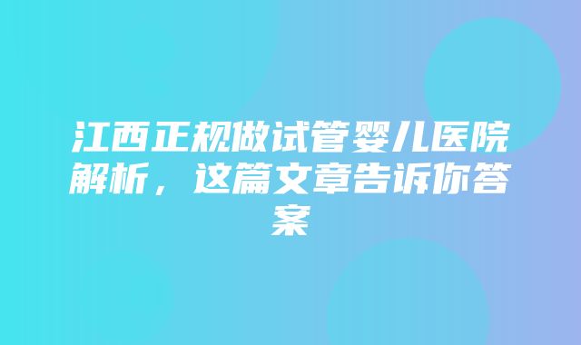 江西正规做试管婴儿医院解析，这篇文章告诉你答案