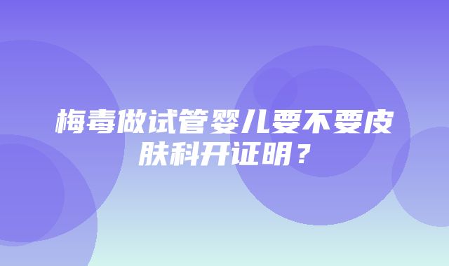 梅毒做试管婴儿要不要皮肤科开证明？