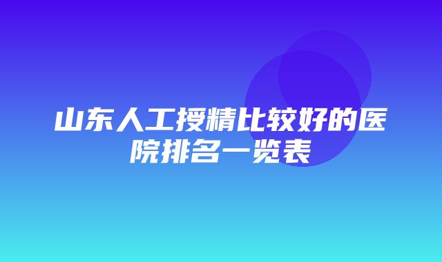 山东人工授精比较好的医院排名一览表