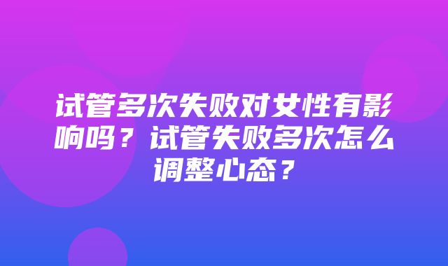 试管多次失败对女性有影响吗？试管失败多次怎么调整心态？