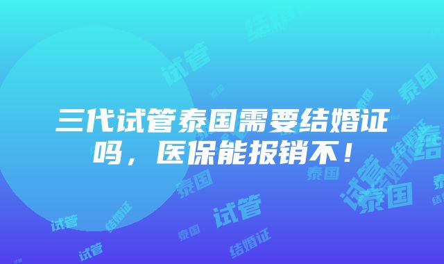 三代试管泰国需要结婚证吗，医保能报销不！