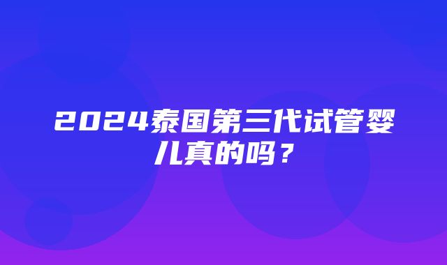 2024泰国第三代试管婴儿真的吗？