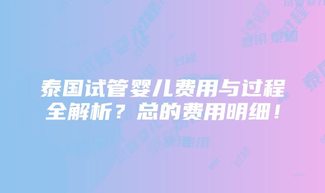 泰国试管婴儿费用与过程全解析？总的费用明细！