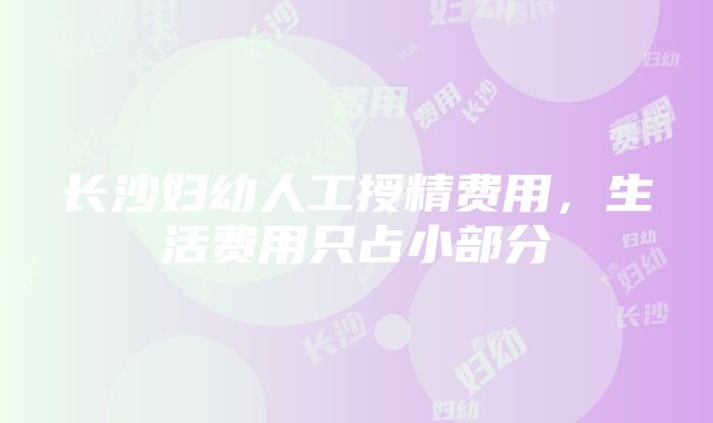 长沙妇幼人工授精费用，生活费用只占小部分