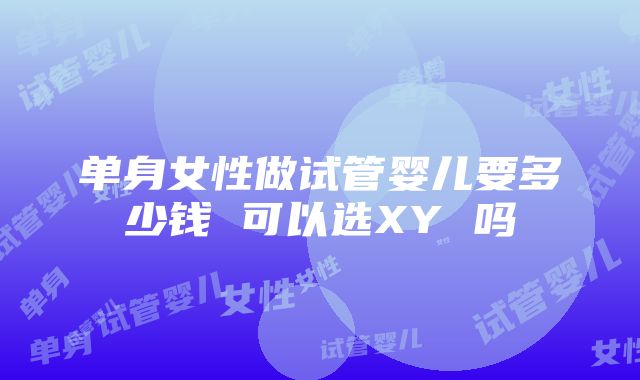 单身女性做试管婴儿要多少钱 可以选XY 吗