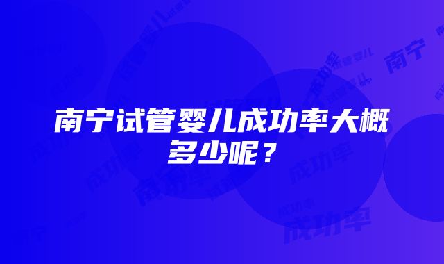 南宁试管婴儿成功率大概多少呢？