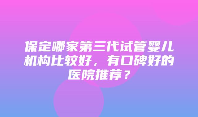 保定哪家第三代试管婴儿机构比较好，有口碑好的医院推荐？