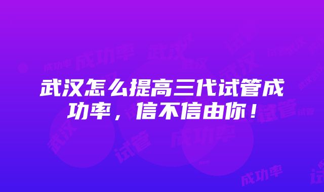 武汉怎么提高三代试管成功率，信不信由你！