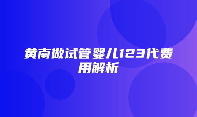 黄南做试管婴儿123代费用解析