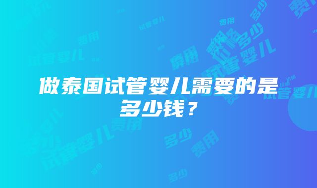 做泰国试管婴儿需要的是多少钱？