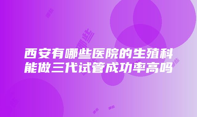 西安有哪些医院的生殖科能做三代试管成功率高吗