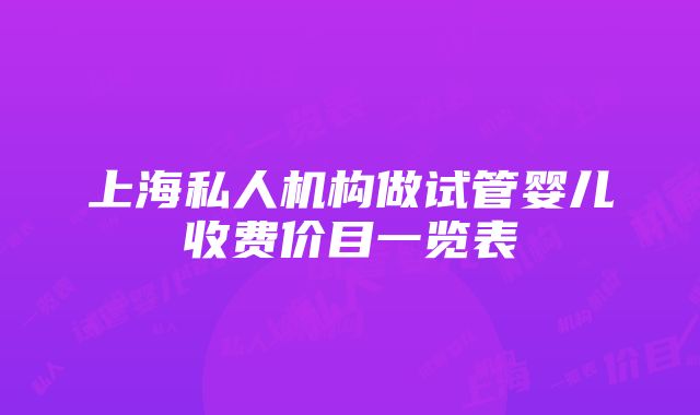 上海私人机构做试管婴儿收费价目一览表