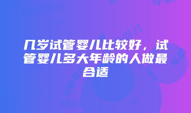 几岁试管婴儿比较好，试管婴儿多大年龄的人做最合适