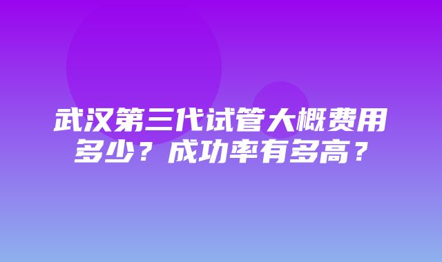 武汉第三代试管大概费用多少？成功率有多高？