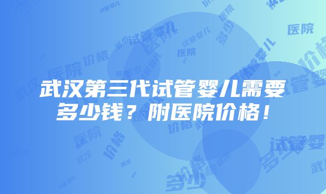 武汉第三代试管婴儿需要多少钱？附医院价格！