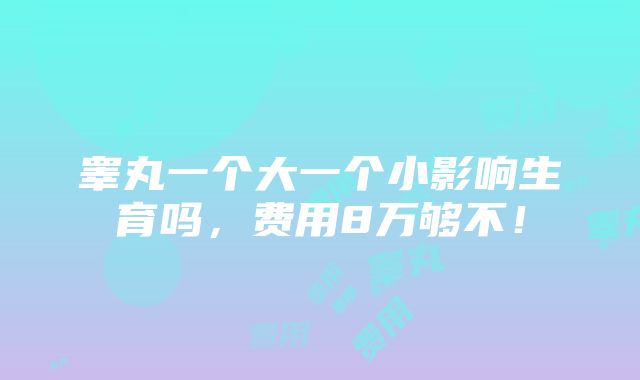 睾丸一个大一个小影响生育吗，费用8万够不！