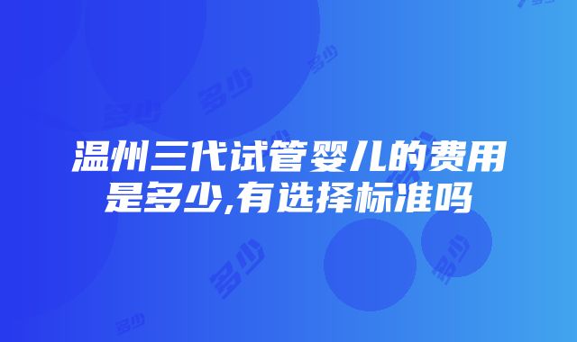 温州三代试管婴儿的费用是多少,有选择标准吗