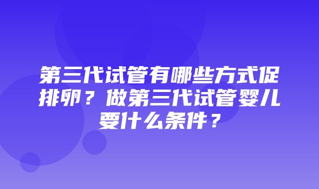 第三代试管有哪些方式促排卵？做第三代试管婴儿要什么条件？