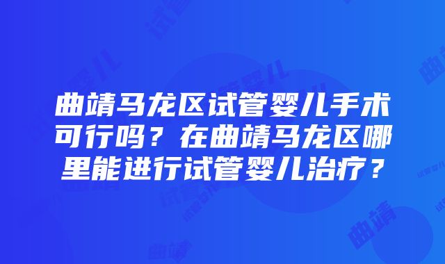 曲靖马龙区试管婴儿手术可行吗？在曲靖马龙区哪里能进行试管婴儿治疗？