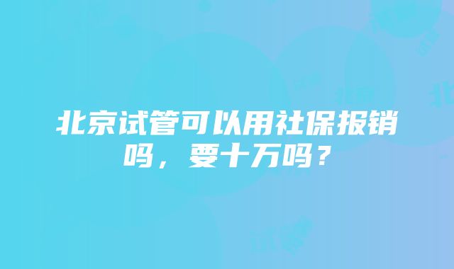 北京试管可以用社保报销吗，要十万吗？