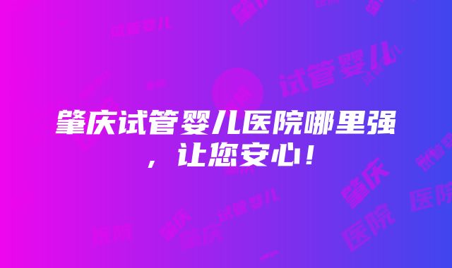 肇庆试管婴儿医院哪里强，让您安心！