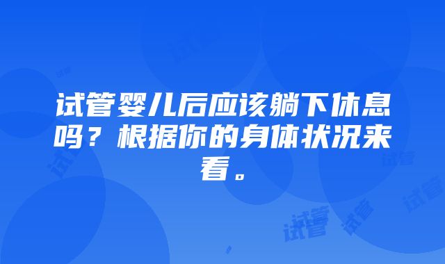 试管婴儿后应该躺下休息吗？根据你的身体状况来看。