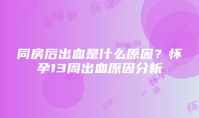 同房后出血是什么原因？怀孕13周出血原因分析