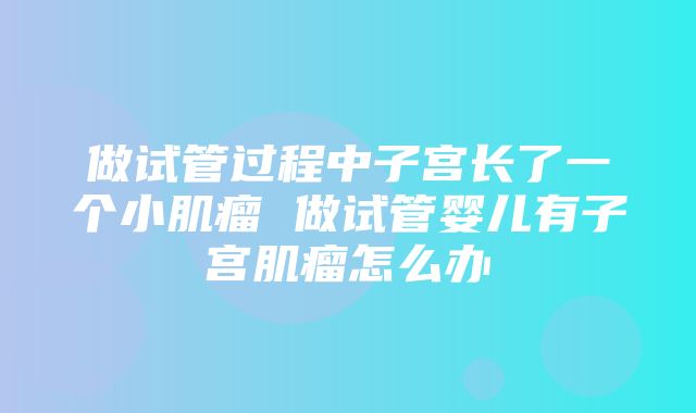 做试管过程中子宫长了一个小肌瘤 做试管婴儿有子宫肌瘤怎么办