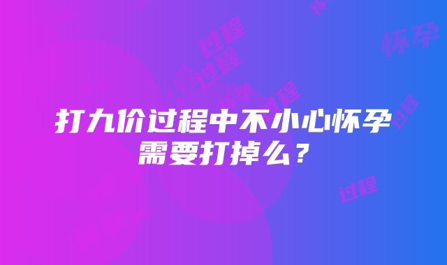 打九价过程中不小心怀孕需要打掉么？