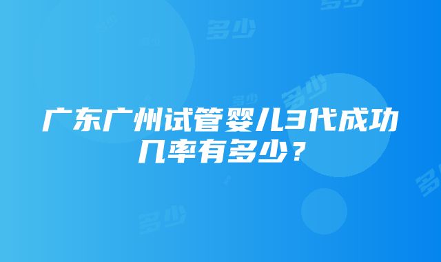 广东广州试管婴儿3代成功几率有多少？