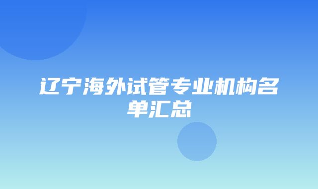 辽宁海外试管专业机构名单汇总