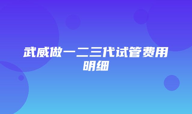 武威做一二三代试管费用明细