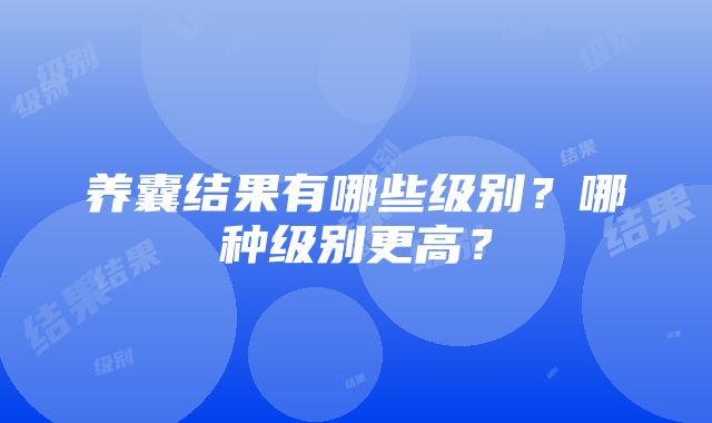 养囊结果有哪些级别？哪种级别更高？