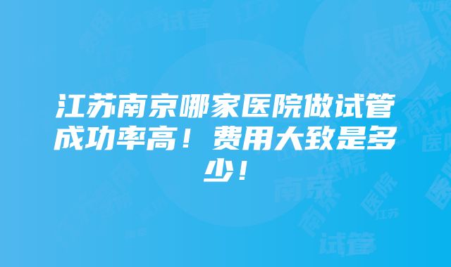 江苏南京哪家医院做试管成功率高！费用大致是多少！