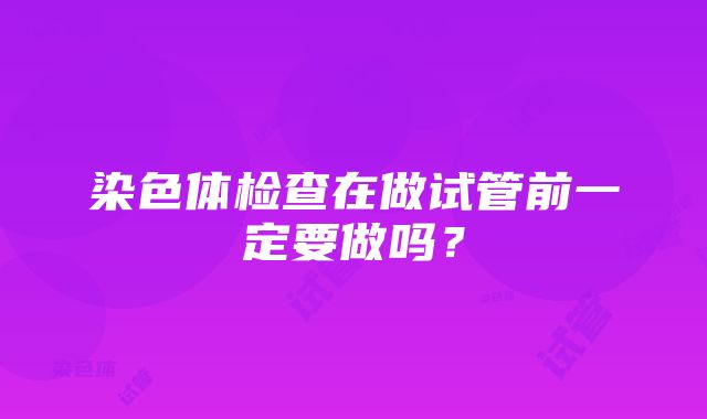 染色体检查在做试管前一定要做吗？