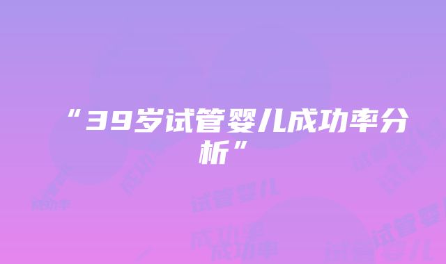 “39岁试管婴儿成功率分析”