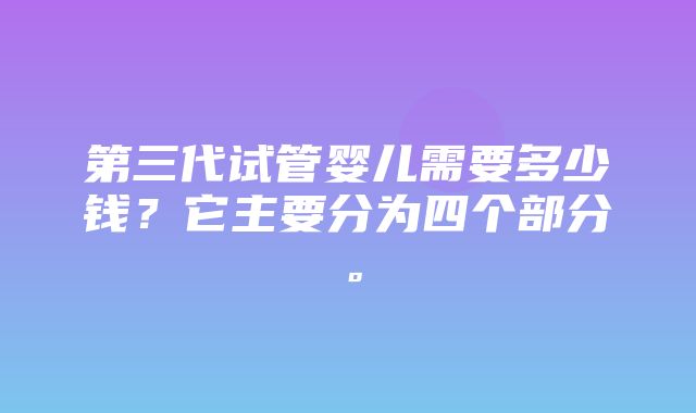 第三代试管婴儿需要多少钱？它主要分为四个部分。