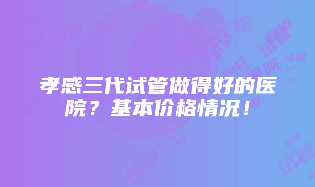 孝感三代试管做得好的医院？基本价格情况！