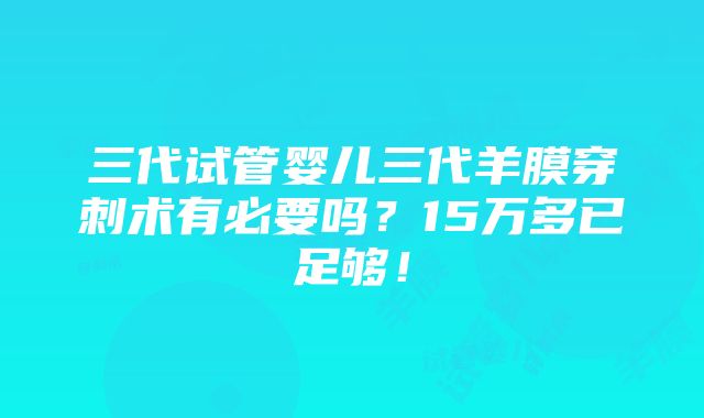 三代试管婴儿三代羊膜穿刺术有必要吗？15万多已足够！